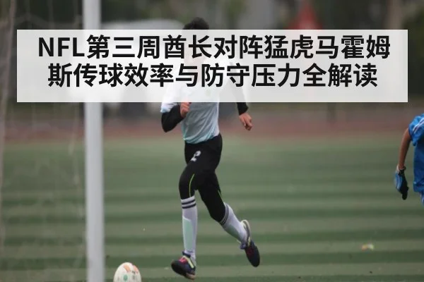 NFL第三周酋长对阵猛虎马霍姆斯传球效率与防守压力全解读